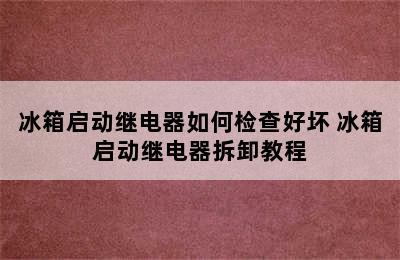 冰箱启动继电器如何检查好坏 冰箱启动继电器拆卸教程